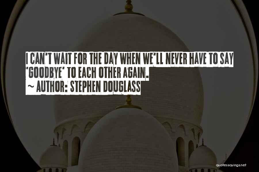 Stephen Douglass Quotes: I Can't Wait For The Day When We'll Never Have To Say 'goodbye' To Each Other Again.