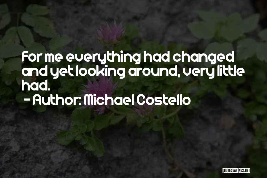 Michael Costello Quotes: For Me Everything Had Changed And Yet Looking Around, Very Little Had.