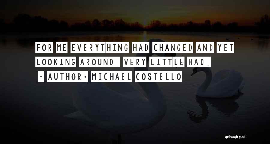 Michael Costello Quotes: For Me Everything Had Changed And Yet Looking Around, Very Little Had.