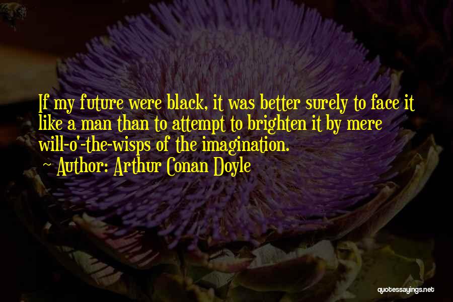 Arthur Conan Doyle Quotes: If My Future Were Black, It Was Better Surely To Face It Like A Man Than To Attempt To Brighten