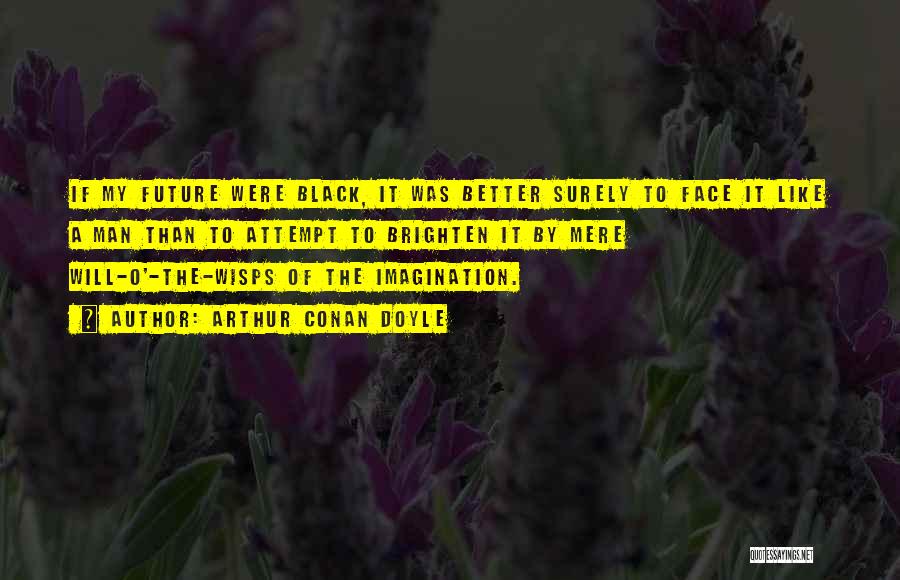 Arthur Conan Doyle Quotes: If My Future Were Black, It Was Better Surely To Face It Like A Man Than To Attempt To Brighten