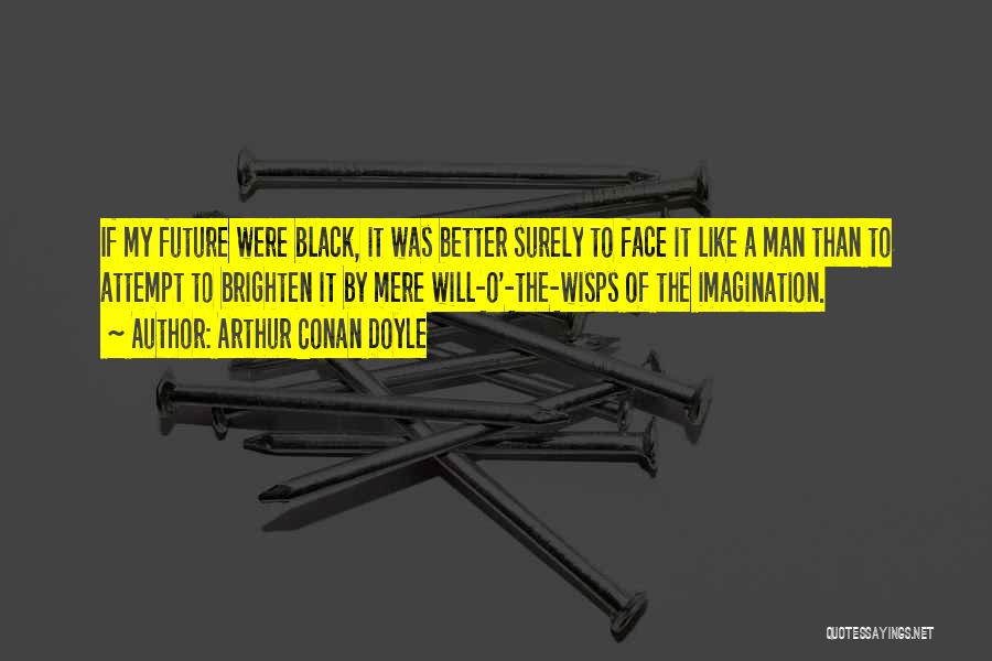 Arthur Conan Doyle Quotes: If My Future Were Black, It Was Better Surely To Face It Like A Man Than To Attempt To Brighten