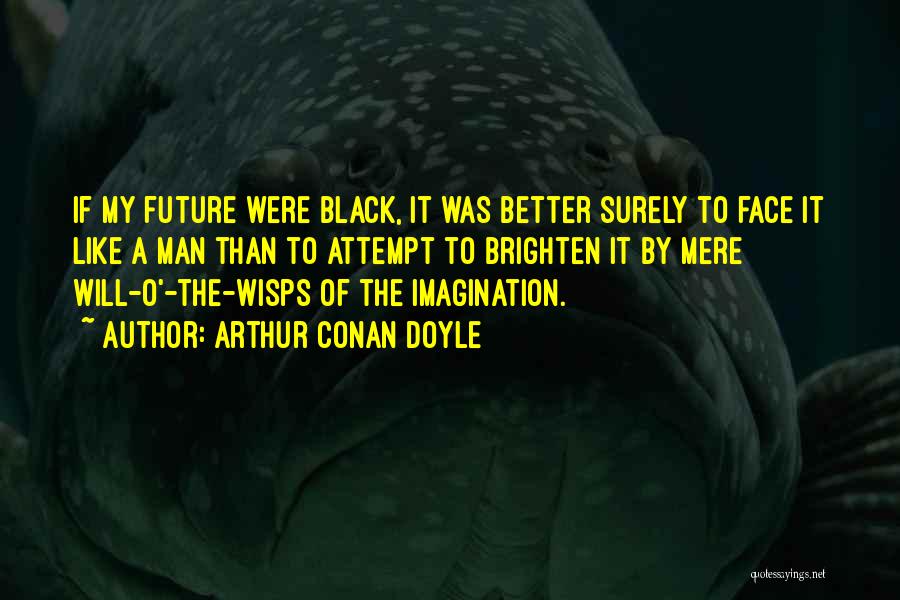 Arthur Conan Doyle Quotes: If My Future Were Black, It Was Better Surely To Face It Like A Man Than To Attempt To Brighten