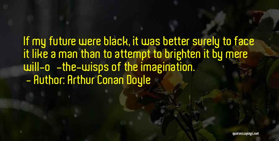 Arthur Conan Doyle Quotes: If My Future Were Black, It Was Better Surely To Face It Like A Man Than To Attempt To Brighten