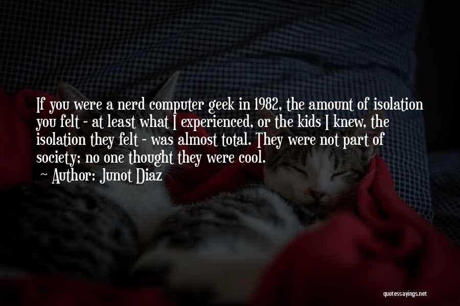 Junot Diaz Quotes: If You Were A Nerd Computer Geek In 1982, The Amount Of Isolation You Felt - At Least What I