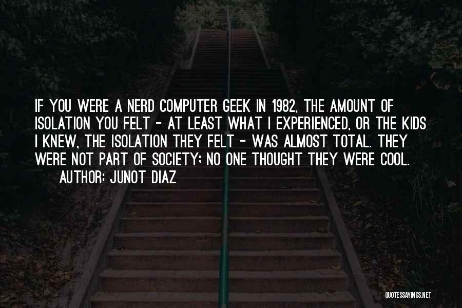 Junot Diaz Quotes: If You Were A Nerd Computer Geek In 1982, The Amount Of Isolation You Felt - At Least What I