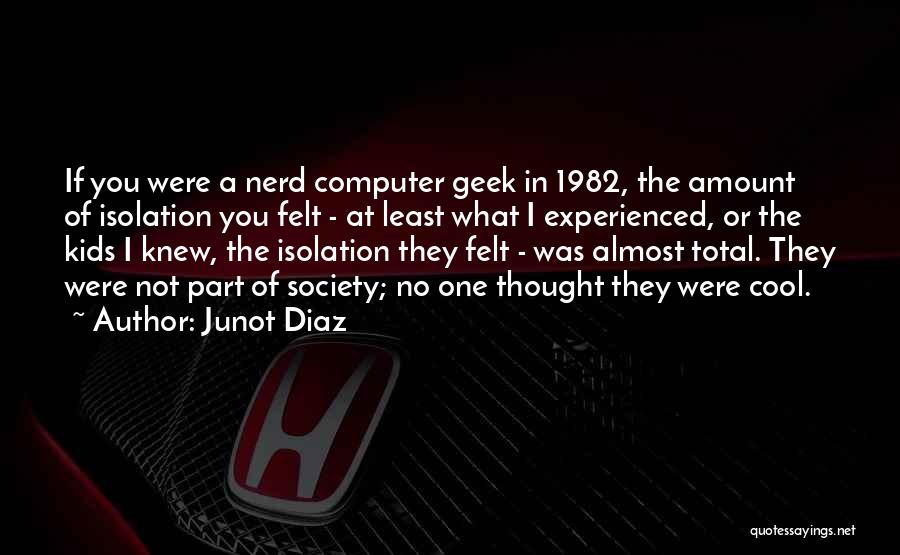 Junot Diaz Quotes: If You Were A Nerd Computer Geek In 1982, The Amount Of Isolation You Felt - At Least What I