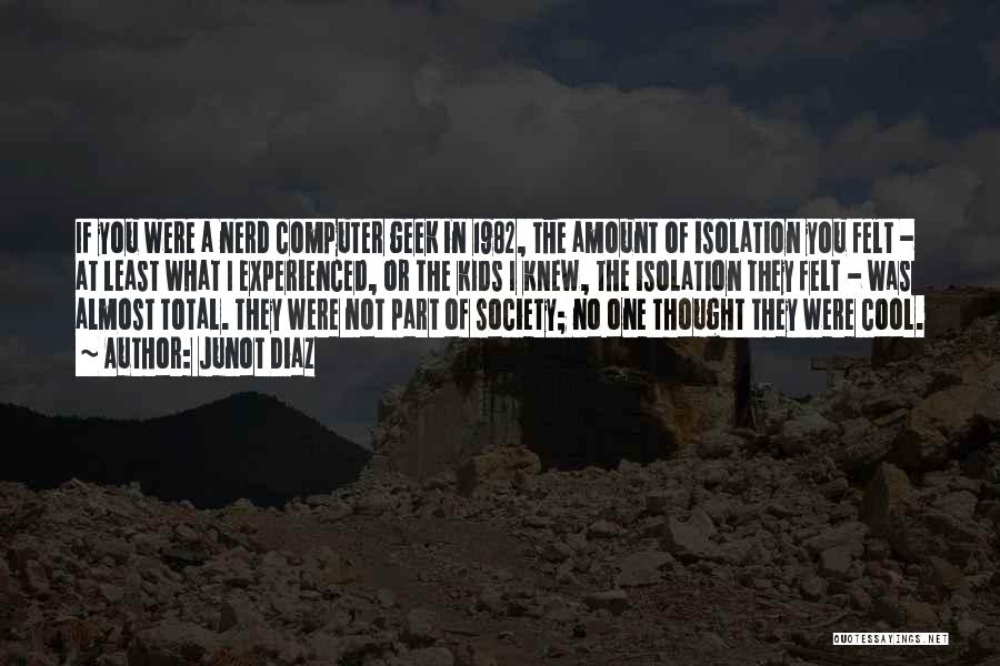 Junot Diaz Quotes: If You Were A Nerd Computer Geek In 1982, The Amount Of Isolation You Felt - At Least What I
