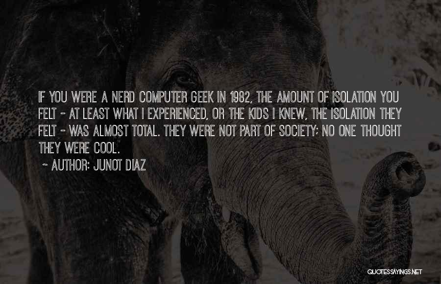 Junot Diaz Quotes: If You Were A Nerd Computer Geek In 1982, The Amount Of Isolation You Felt - At Least What I