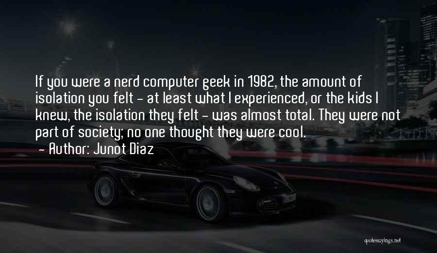 Junot Diaz Quotes: If You Were A Nerd Computer Geek In 1982, The Amount Of Isolation You Felt - At Least What I