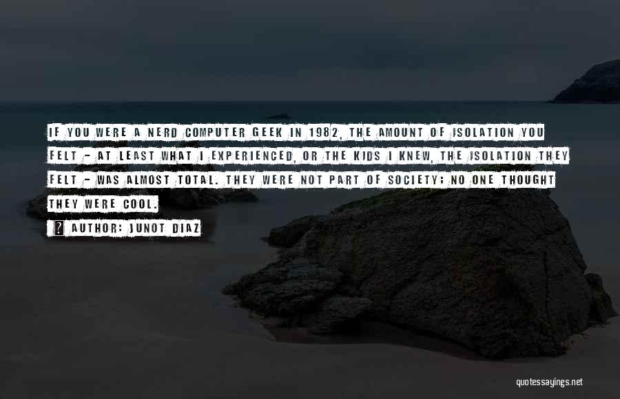 Junot Diaz Quotes: If You Were A Nerd Computer Geek In 1982, The Amount Of Isolation You Felt - At Least What I