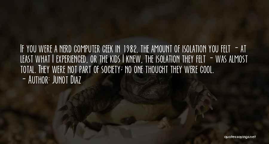 Junot Diaz Quotes: If You Were A Nerd Computer Geek In 1982, The Amount Of Isolation You Felt - At Least What I