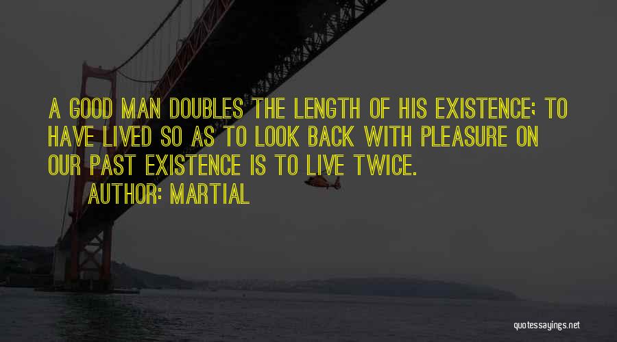 Martial Quotes: A Good Man Doubles The Length Of His Existence; To Have Lived So As To Look Back With Pleasure On