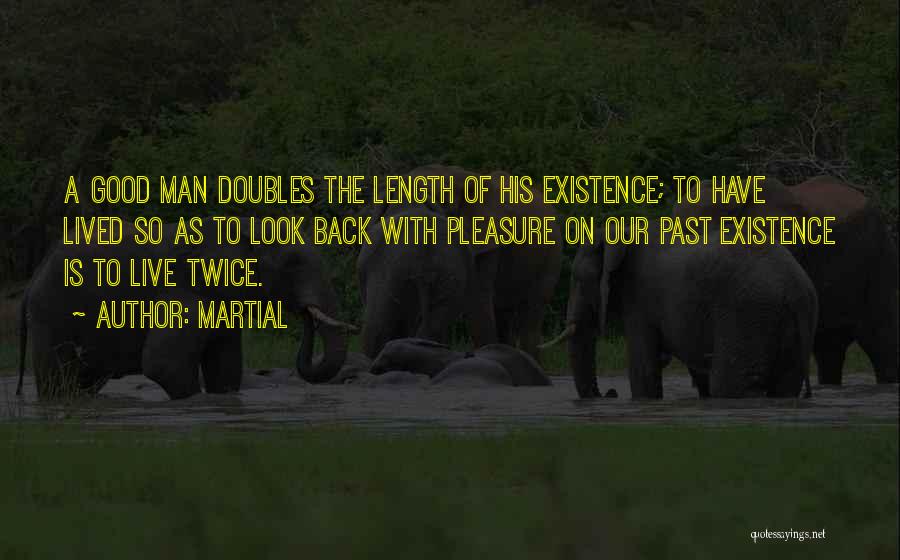 Martial Quotes: A Good Man Doubles The Length Of His Existence; To Have Lived So As To Look Back With Pleasure On