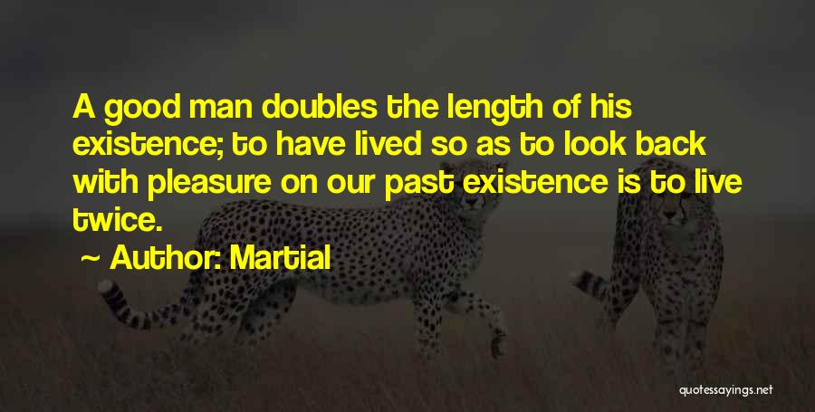 Martial Quotes: A Good Man Doubles The Length Of His Existence; To Have Lived So As To Look Back With Pleasure On