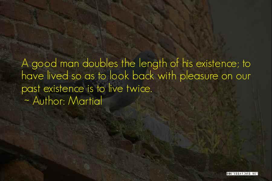 Martial Quotes: A Good Man Doubles The Length Of His Existence; To Have Lived So As To Look Back With Pleasure On