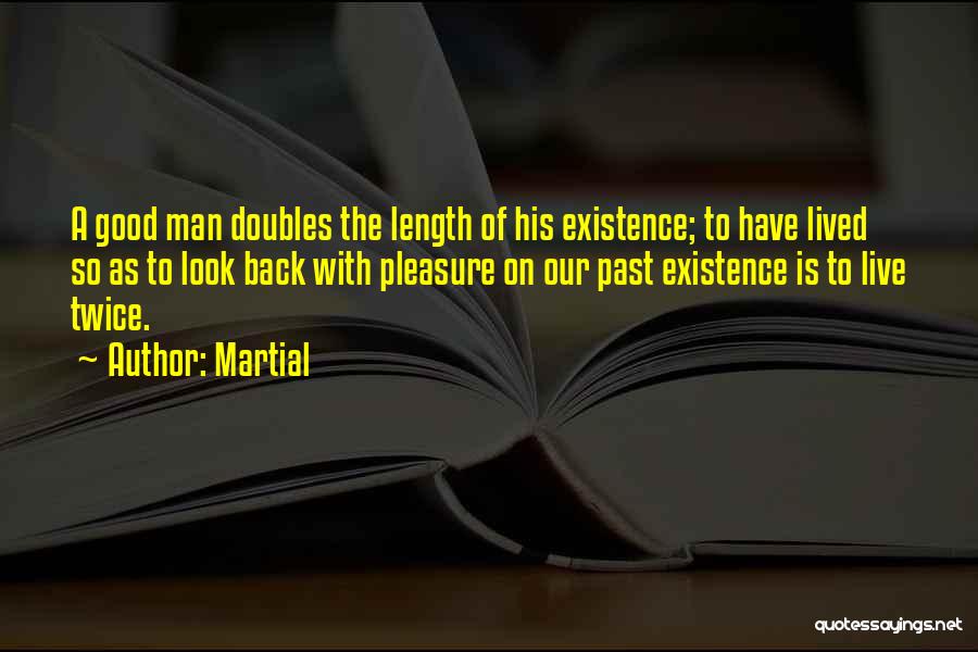 Martial Quotes: A Good Man Doubles The Length Of His Existence; To Have Lived So As To Look Back With Pleasure On