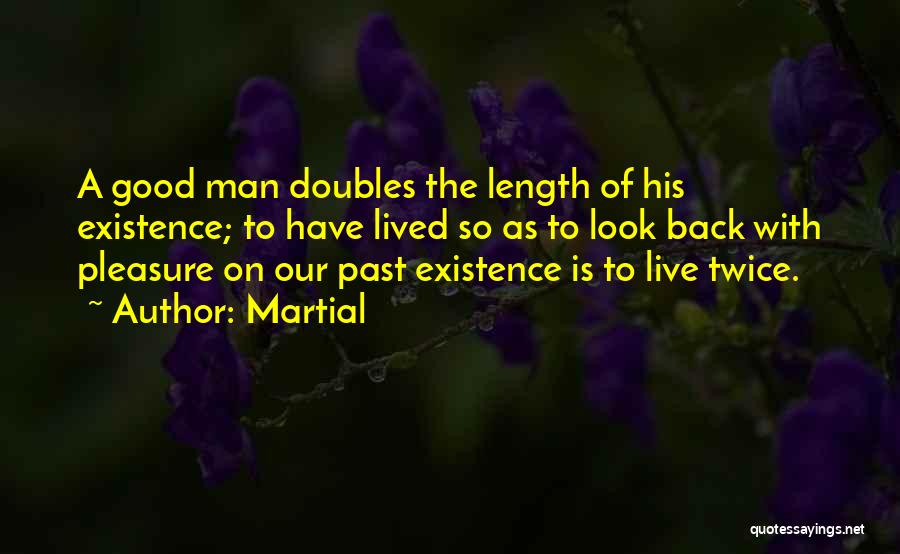 Martial Quotes: A Good Man Doubles The Length Of His Existence; To Have Lived So As To Look Back With Pleasure On
