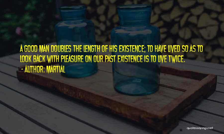 Martial Quotes: A Good Man Doubles The Length Of His Existence; To Have Lived So As To Look Back With Pleasure On