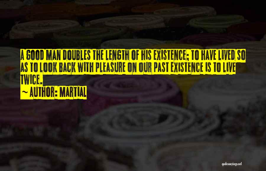 Martial Quotes: A Good Man Doubles The Length Of His Existence; To Have Lived So As To Look Back With Pleasure On