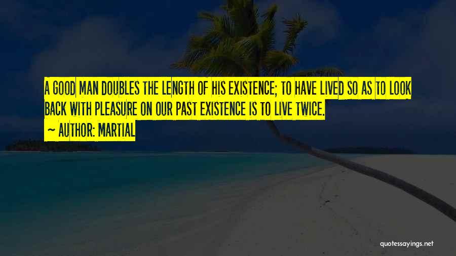 Martial Quotes: A Good Man Doubles The Length Of His Existence; To Have Lived So As To Look Back With Pleasure On