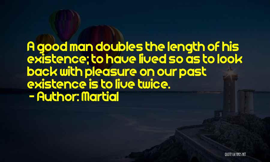 Martial Quotes: A Good Man Doubles The Length Of His Existence; To Have Lived So As To Look Back With Pleasure On