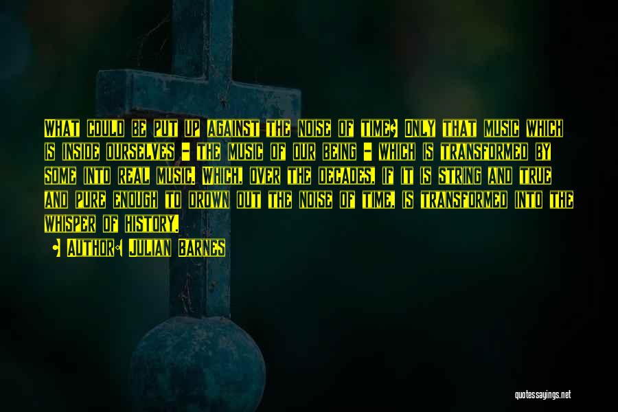 Julian Barnes Quotes: What Could Be Put Up Against The Noise Of Time? Only That Music Which Is Inside Ourselves - The Music