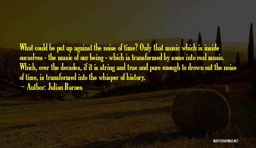 Julian Barnes Quotes: What Could Be Put Up Against The Noise Of Time? Only That Music Which Is Inside Ourselves - The Music