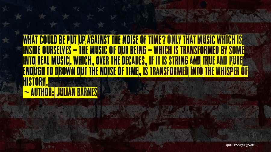 Julian Barnes Quotes: What Could Be Put Up Against The Noise Of Time? Only That Music Which Is Inside Ourselves - The Music