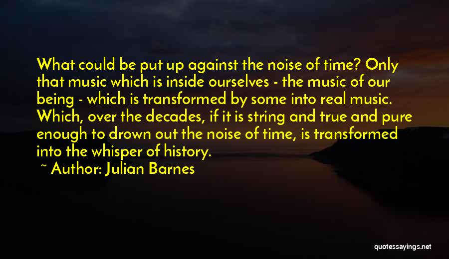 Julian Barnes Quotes: What Could Be Put Up Against The Noise Of Time? Only That Music Which Is Inside Ourselves - The Music