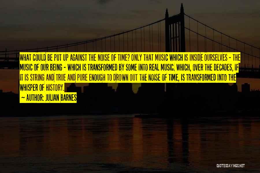 Julian Barnes Quotes: What Could Be Put Up Against The Noise Of Time? Only That Music Which Is Inside Ourselves - The Music