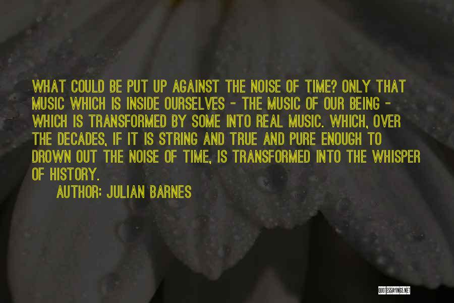 Julian Barnes Quotes: What Could Be Put Up Against The Noise Of Time? Only That Music Which Is Inside Ourselves - The Music