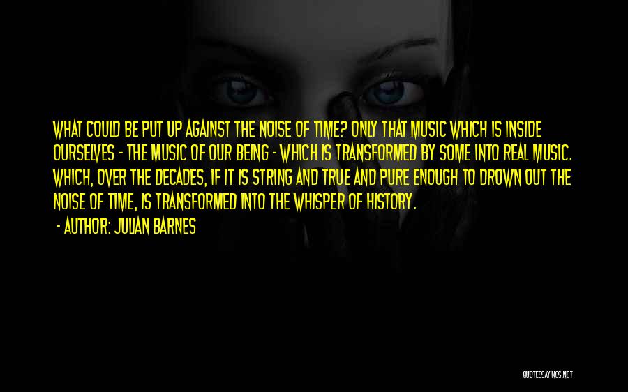 Julian Barnes Quotes: What Could Be Put Up Against The Noise Of Time? Only That Music Which Is Inside Ourselves - The Music