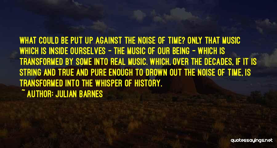 Julian Barnes Quotes: What Could Be Put Up Against The Noise Of Time? Only That Music Which Is Inside Ourselves - The Music