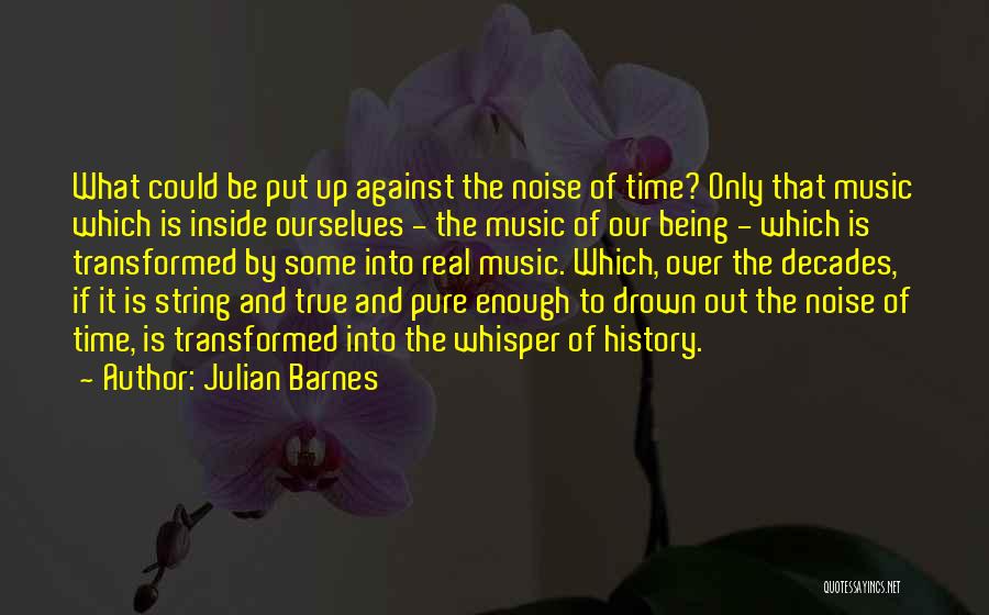 Julian Barnes Quotes: What Could Be Put Up Against The Noise Of Time? Only That Music Which Is Inside Ourselves - The Music