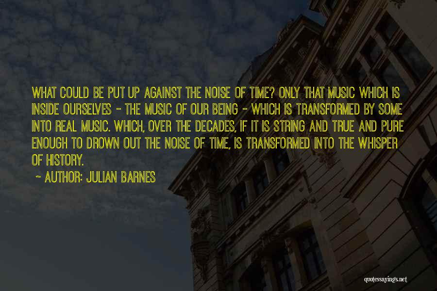 Julian Barnes Quotes: What Could Be Put Up Against The Noise Of Time? Only That Music Which Is Inside Ourselves - The Music