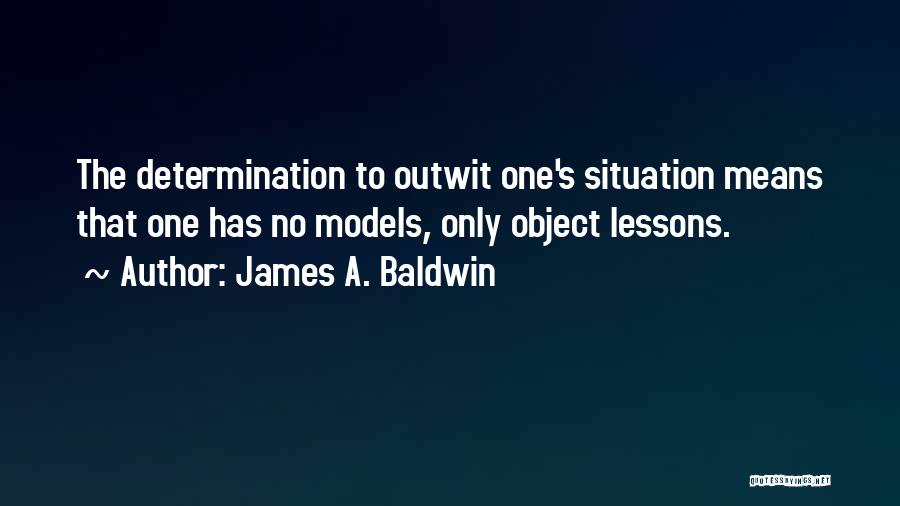 James A. Baldwin Quotes: The Determination To Outwit One's Situation Means That One Has No Models, Only Object Lessons.