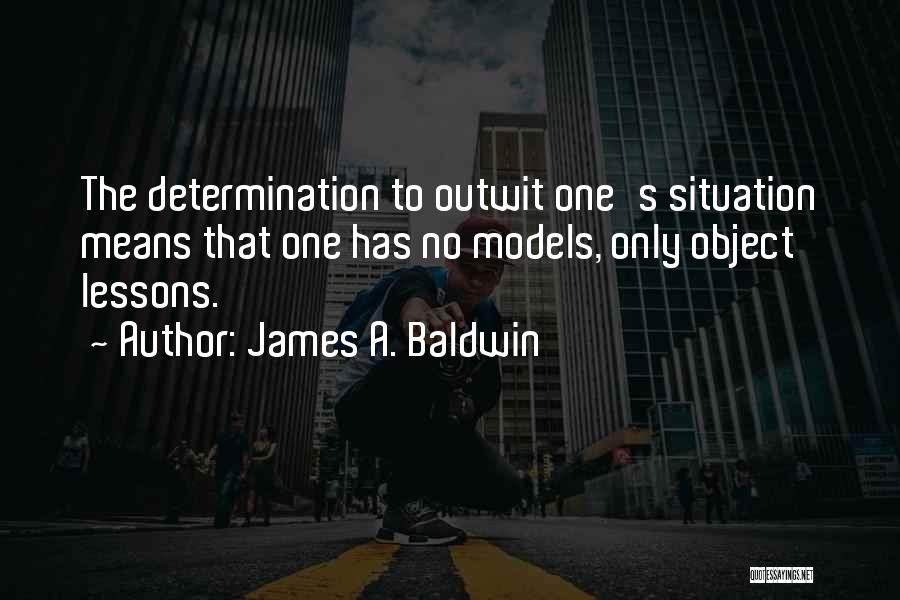 James A. Baldwin Quotes: The Determination To Outwit One's Situation Means That One Has No Models, Only Object Lessons.