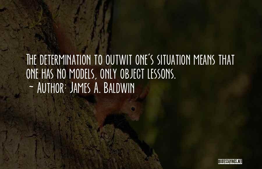 James A. Baldwin Quotes: The Determination To Outwit One's Situation Means That One Has No Models, Only Object Lessons.