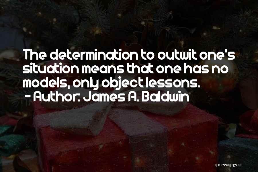 James A. Baldwin Quotes: The Determination To Outwit One's Situation Means That One Has No Models, Only Object Lessons.