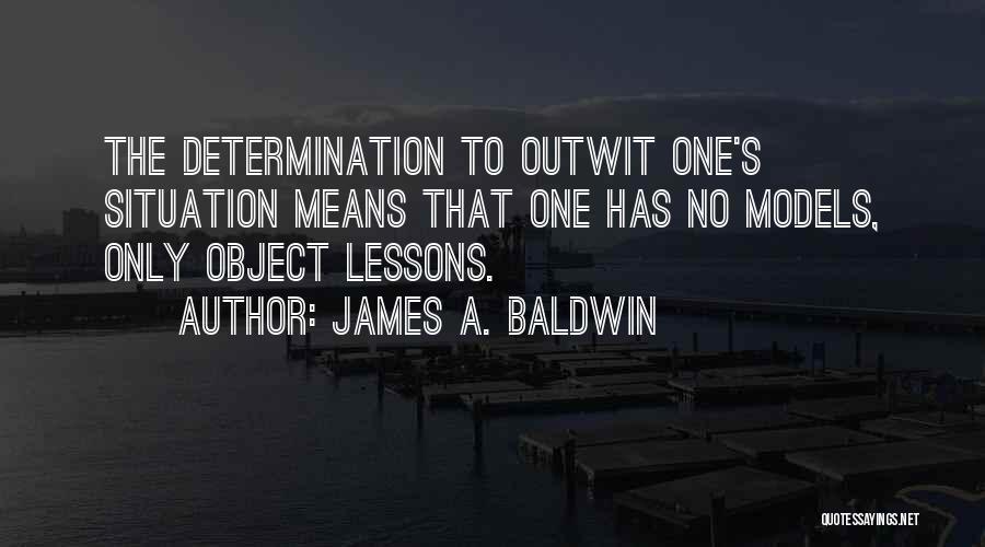 James A. Baldwin Quotes: The Determination To Outwit One's Situation Means That One Has No Models, Only Object Lessons.