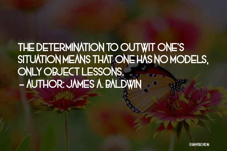 James A. Baldwin Quotes: The Determination To Outwit One's Situation Means That One Has No Models, Only Object Lessons.