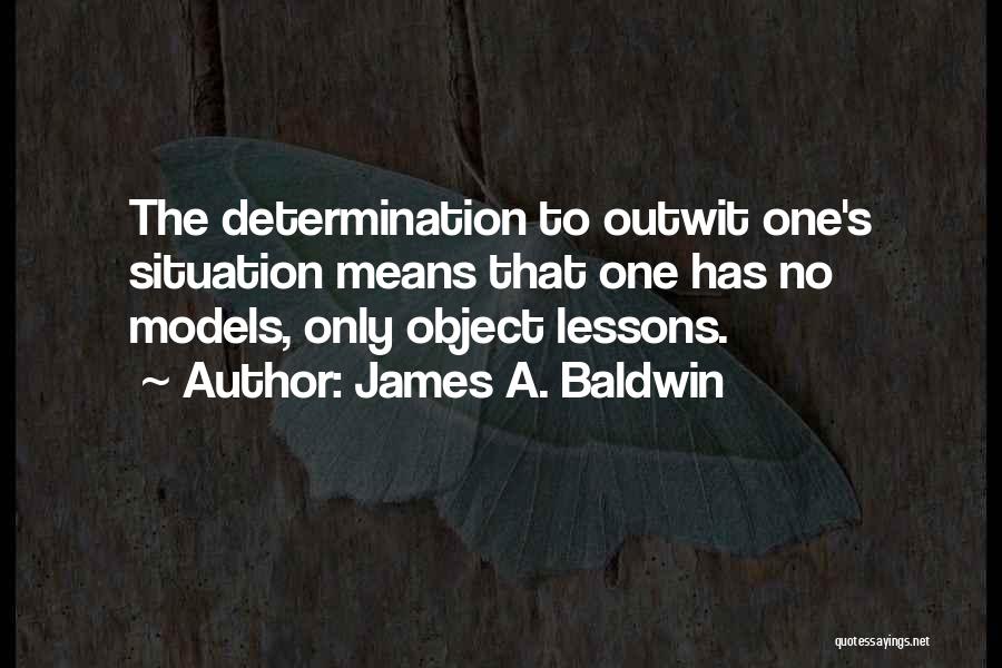 James A. Baldwin Quotes: The Determination To Outwit One's Situation Means That One Has No Models, Only Object Lessons.