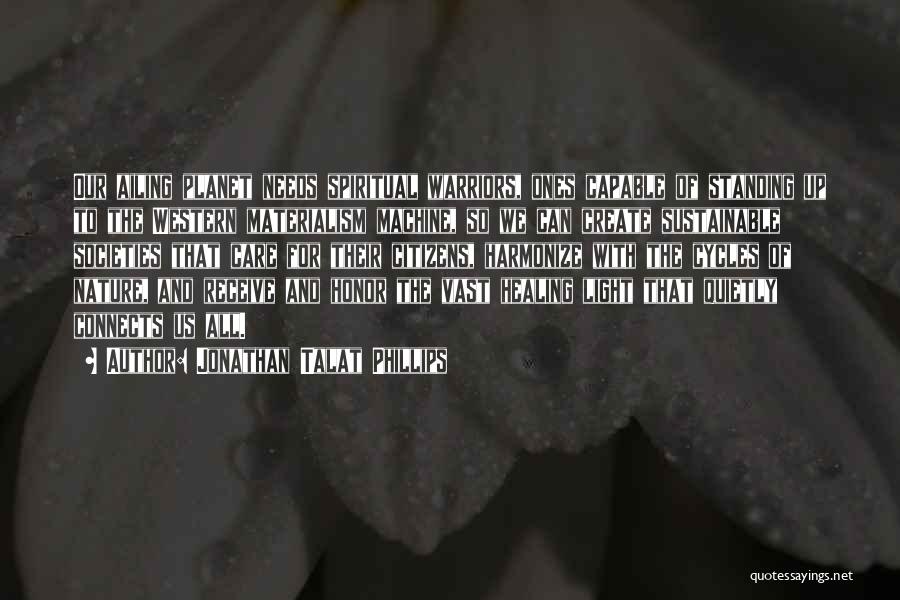 Jonathan Talat Phillips Quotes: Our Ailing Planet Needs Spiritual Warriors, Ones Capable Of Standing Up To The Western Materialism Machine, So We Can Create