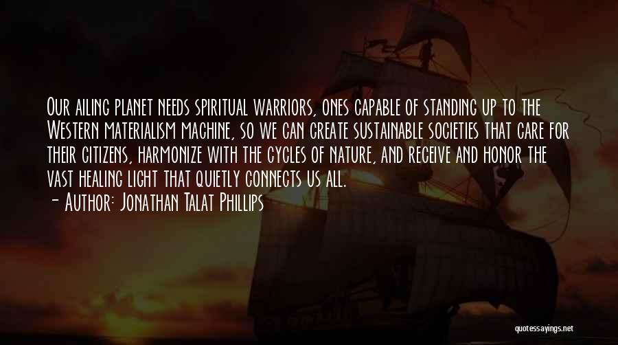Jonathan Talat Phillips Quotes: Our Ailing Planet Needs Spiritual Warriors, Ones Capable Of Standing Up To The Western Materialism Machine, So We Can Create