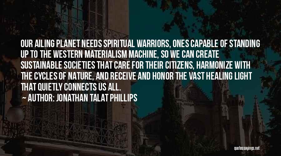 Jonathan Talat Phillips Quotes: Our Ailing Planet Needs Spiritual Warriors, Ones Capable Of Standing Up To The Western Materialism Machine, So We Can Create