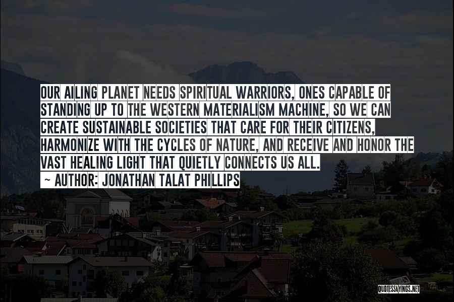 Jonathan Talat Phillips Quotes: Our Ailing Planet Needs Spiritual Warriors, Ones Capable Of Standing Up To The Western Materialism Machine, So We Can Create