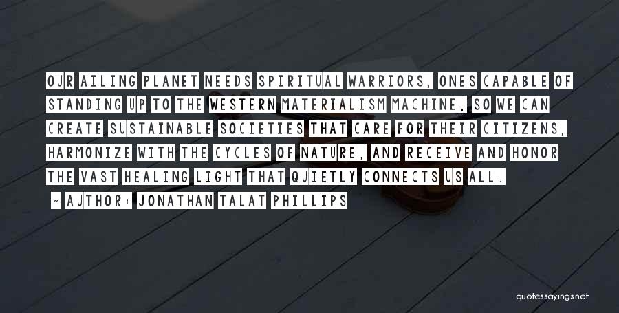 Jonathan Talat Phillips Quotes: Our Ailing Planet Needs Spiritual Warriors, Ones Capable Of Standing Up To The Western Materialism Machine, So We Can Create