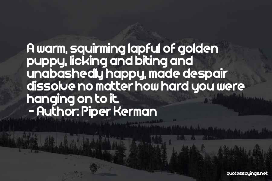 Piper Kerman Quotes: A Warm, Squirming Lapful Of Golden Puppy, Licking And Biting And Unabashedly Happy, Made Despair Dissolve No Matter How Hard