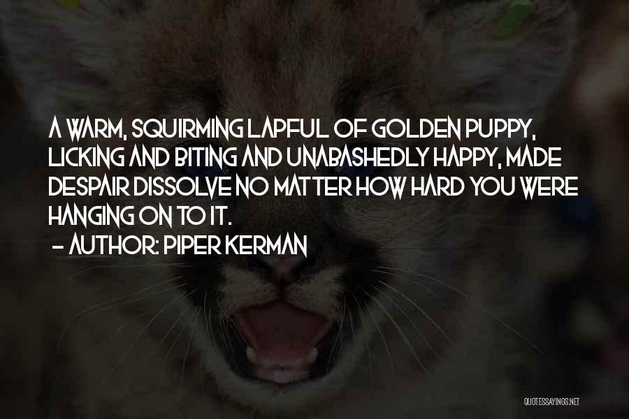 Piper Kerman Quotes: A Warm, Squirming Lapful Of Golden Puppy, Licking And Biting And Unabashedly Happy, Made Despair Dissolve No Matter How Hard